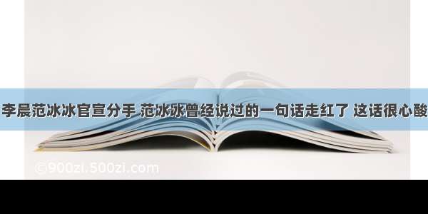 李晨范冰冰官宣分手 范冰冰曾经说过的一句话走红了 这话很心酸