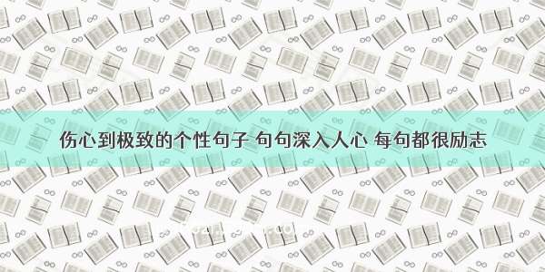 伤心到极致的个性句子 句句深入人心 每句都很励志