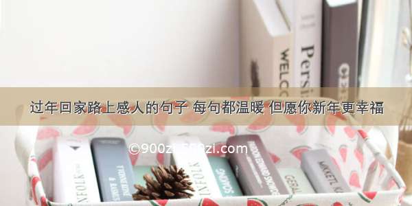 过年回家路上感人的句子 每句都温暖 但愿你新年更幸福