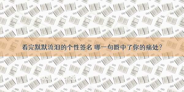 看完默默流泪的个性签名 哪一句戳中了你的痛处？