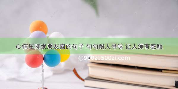 心情压抑发朋友圈的句子 句句耐人寻味 让人深有感触