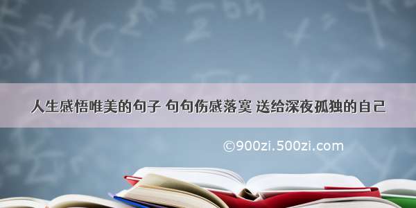 人生感悟唯美的句子 句句伤感落寞 送给深夜孤独的自己