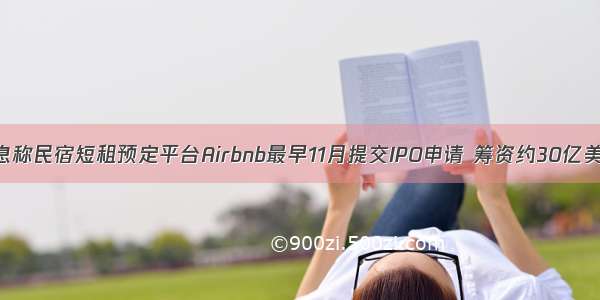 消息称民宿短租预定平台Airbnb最早11月提交IPO申请 筹资约30亿美元