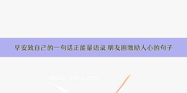 早安致自己的一句话正能量语录 朋友圈激励人心的句子