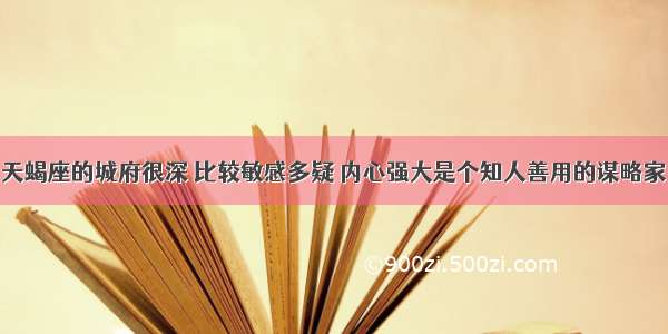 天蝎座的城府很深 比较敏感多疑 内心强大是个知人善用的谋略家