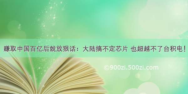 赚取中国百亿后就放狠话：大陆搞不定芯片 也超越不了台积电！