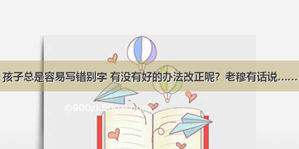 孩子总是容易写错别字 有没有好的办法改正呢？老穆有话说……