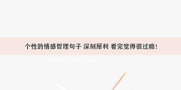 个性的情感哲理句子 深刻犀利 看完觉得很过瘾！