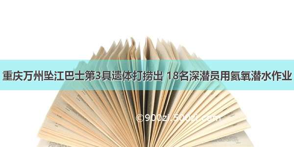 重庆万州坠江巴士第3具遗体打捞出 18名深潜员用氦氧潜水作业