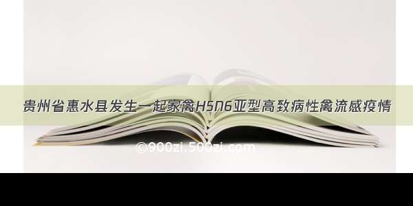 贵州省惠水县发生一起家禽H5N6亚型高致病性禽流感疫情