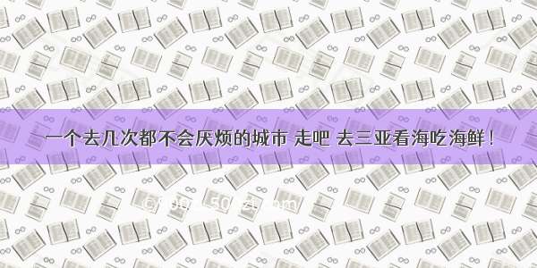 一个去几次都不会厌烦的城市 走吧 去三亚看海吃海鲜！