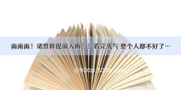 雨雨雨！诸暨将提前入梅？！看完天气 整个人都不好了…