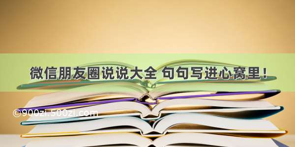 微信朋友圈说说大全 句句写进心窝里！