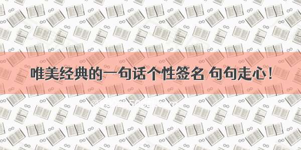 唯美经典的一句话个性签名 句句走心！