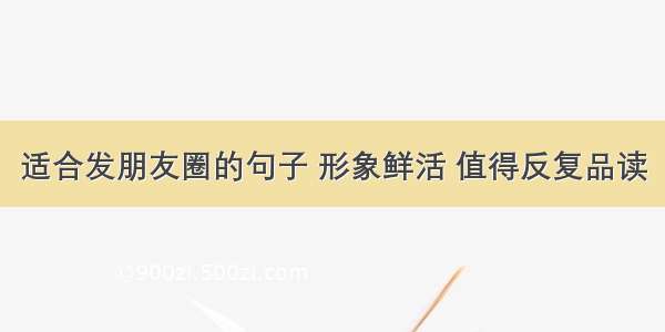 适合发朋友圈的句子 形象鲜活 值得反复品读