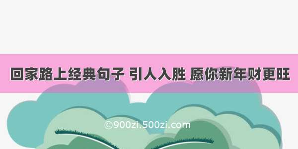 回家路上经典句子 引人入胜 愿你新年财更旺