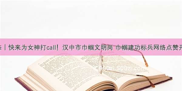 微动态｜快来为女神打call！汉中市巾帼文明岗 巾帼建功标兵网络点赞开始了！