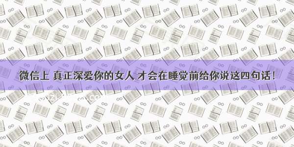 微信上 真正深爱你的女人 才会在睡觉前给你说这四句话！