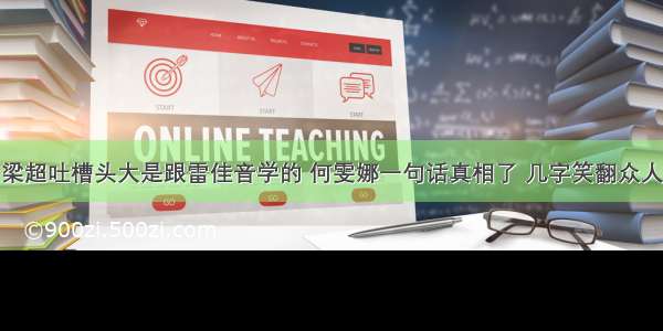 梁超吐槽头大是跟雷佳音学的 何雯娜一句话真相了 几字笑翻众人