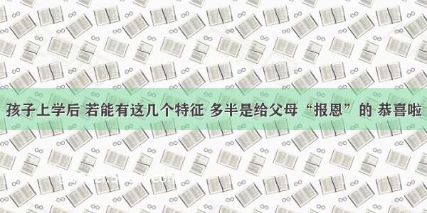 孩子上学后 若能有这几个特征 多半是给父母“报恩”的 恭喜啦