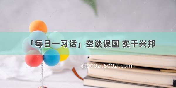 「每日一习话」空谈误国 实干兴邦