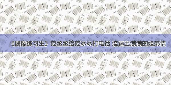 《偶像练习生》范丞丞给范冰冰打电话 流露出满满的姐弟情