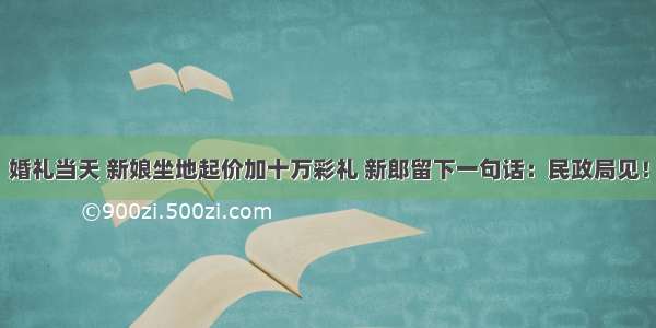 婚礼当天 新娘坐地起价加十万彩礼 新郎留下一句话：民政局见！