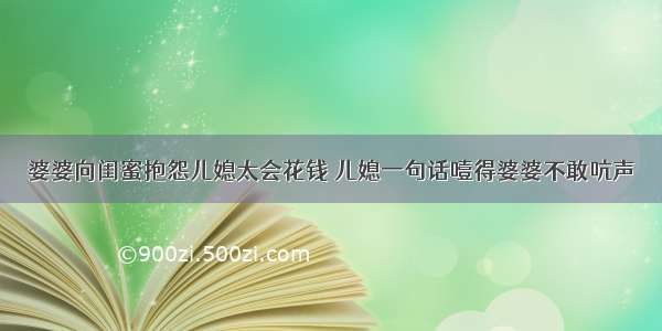 婆婆向闺蜜抱怨儿媳太会花钱 儿媳一句话噎得婆婆不敢吭声