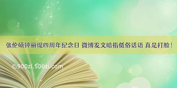 张伦硕钟丽缇四周年纪念日 微博发文暗指低俗话语 真是打脸！