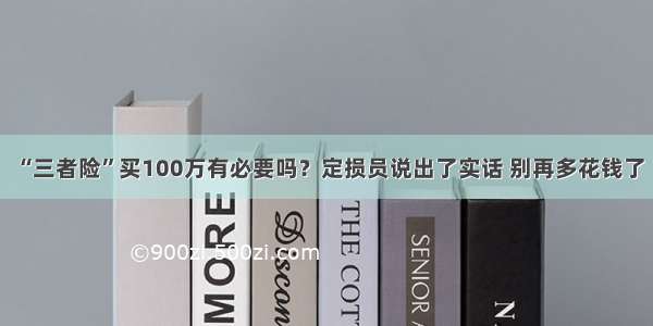 “三者险”买100万有必要吗？定损员说出了实话 别再多花钱了