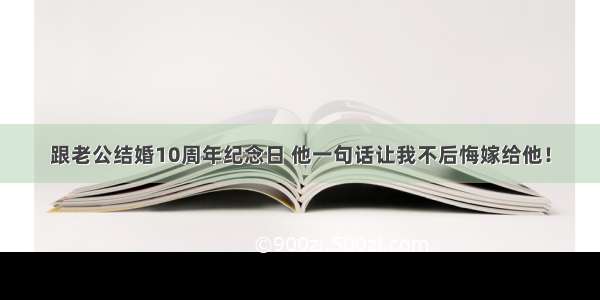 跟老公结婚10周年纪念日 他一句话让我不后悔嫁给他！