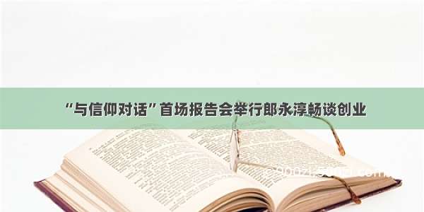 “与信仰对话”首场报告会举行郎永淳畅谈创业