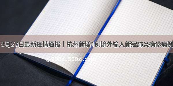 3月27日最新疫情通报︱杭州新增1例境外输入新冠肺炎确诊病例