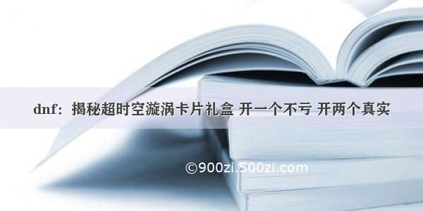 dnf：揭秘超时空漩涡卡片礼盒 开一个不亏 开两个真实