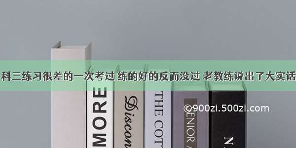 科三练习很差的一次考过 练的好的反而没过 老教练说出了大实话