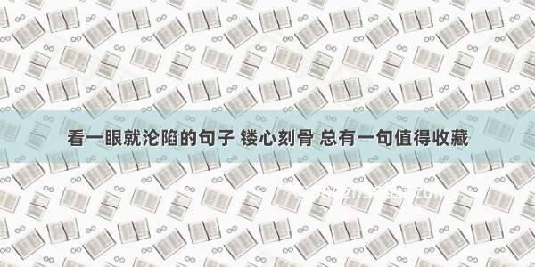 看一眼就沦陷的句子 镂心刻骨 总有一句值得收藏