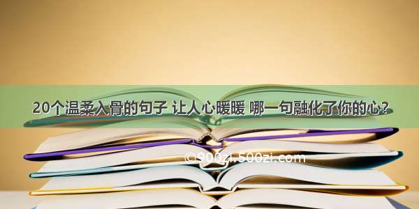 20个温柔入骨的句子 让人心暖暖 哪一句融化了你的心？