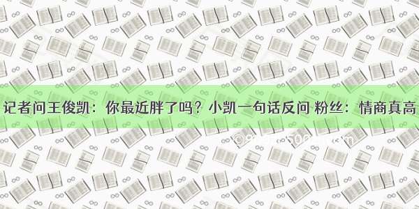 记者问王俊凯：你最近胖了吗？小凯一句话反问 粉丝：情商真高