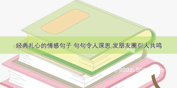 经典扎心的情感句子 句句令人深思 发朋友圈引人共鸣