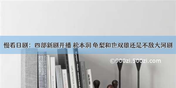 慢看日剧：四部新剧开播 松本润 龟梨和也双雄还是不敌大河剧