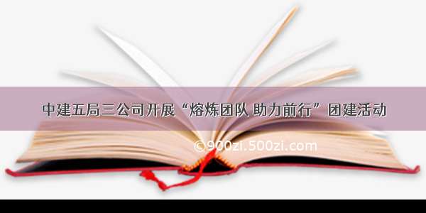 中建五局三公司开展“熔炼团队 助力前行”团建活动