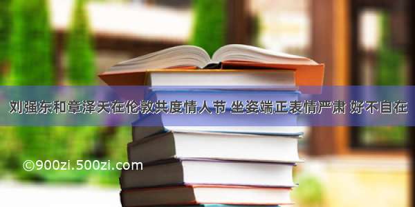 刘强东和章泽天在伦敦共度情人节 坐姿端正表情严肃 好不自在