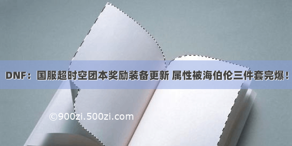 DNF：国服超时空团本奖励装备更新 属性被海伯伦三件套完爆！