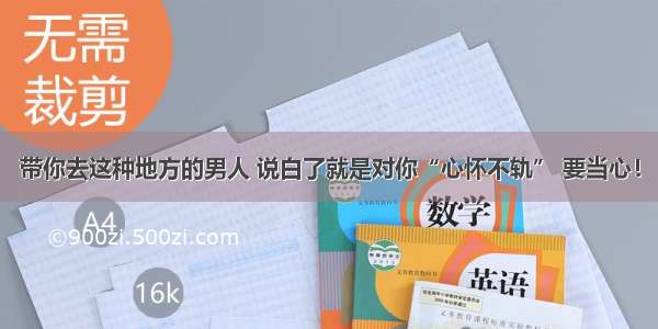 带你去这种地方的男人 说白了就是对你“心怀不轨” 要当心！