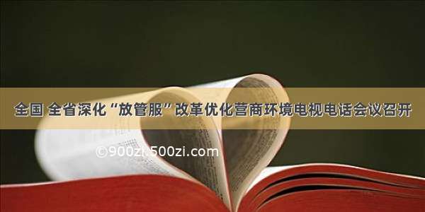 全国 全省深化“放管服”改革优化营商环境电视电话会议召开