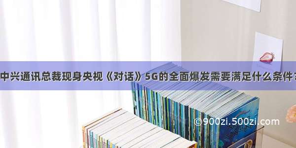 中兴通讯总裁现身央视《对话》5G的全面爆发需要满足什么条件？