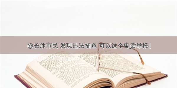 @长沙市民 发现违法捕鱼 可以这个电话举报！