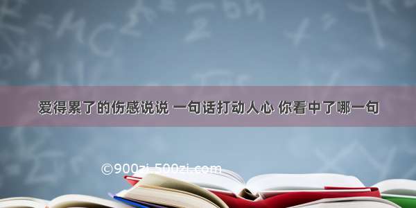 爱得累了的伤感说说 一句话打动人心 你看中了哪一句