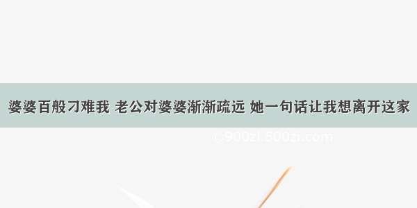 婆婆百般刁难我 老公对婆婆渐渐疏远 她一句话让我想离开这家