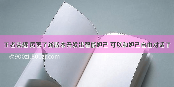 王者荣耀 厉害了新版本开发出智能妲己 可以和妲己自由对话了